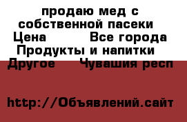 продаю мед с собственной пасеки › Цена ­ 250 - Все города Продукты и напитки » Другое   . Чувашия респ.